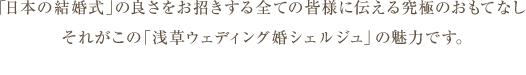 「日本の結婚式」の良さをお招きする全ての皆様に伝える究極のおもてなしそれがこの「浅草ウェディング婚シェルジュ」魅力です。